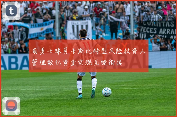 前勇士球员卡斯比转型风险投资人管理数亿资金实现无缝衔接