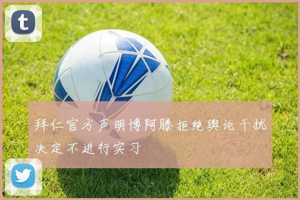 拜仁官方声明博阿滕拒绝舆论干扰决定不进行实习