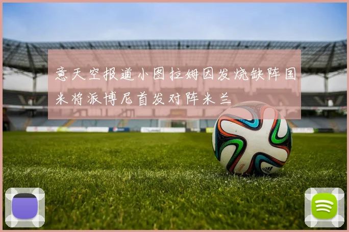 意天空报道小图拉姆因发烧缺阵国米将派博尼首发对阵米兰