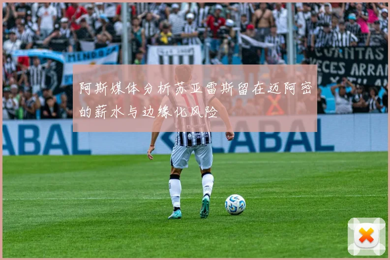 阿斯媒体分析苏亚雷斯留在迈阿密的薪水与边缘化风险