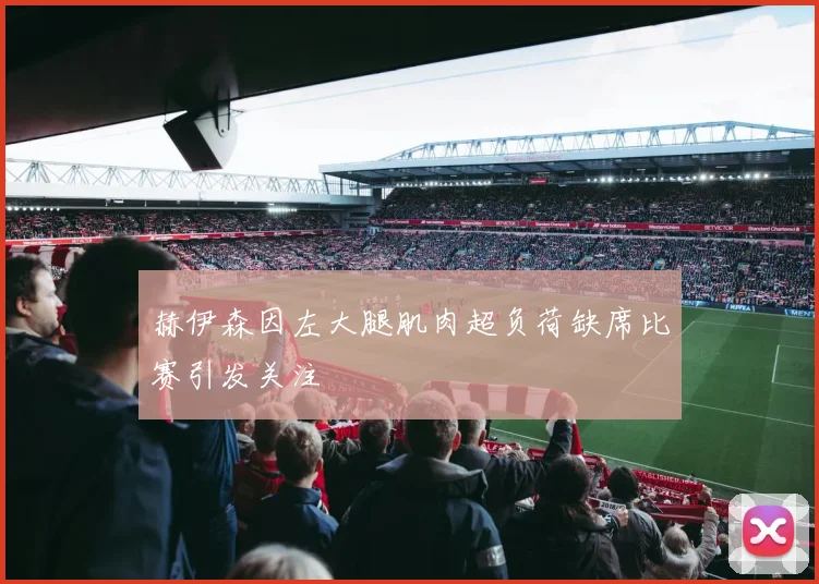 赫伊森因左大腿肌肉超负荷缺席比赛引发关注