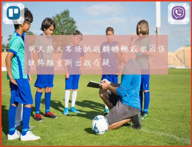 明天热火客场挑战鹈鹕鲍威尔因伤缺阵维金斯出战存疑