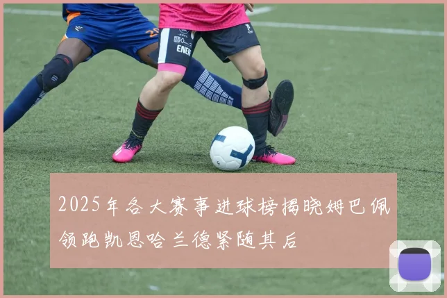 2025年各大赛事进球榜揭晓姆巴佩领跑凯恩哈兰德紧随其后