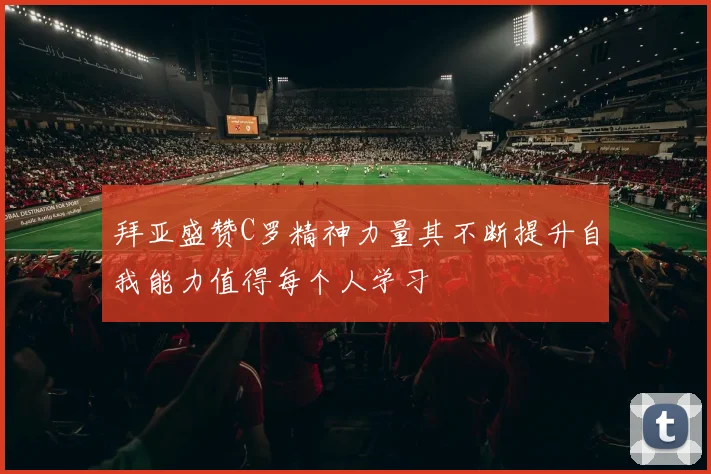 拜亚盛赞C罗精神力量其不断提升自我能力值得每个人学习