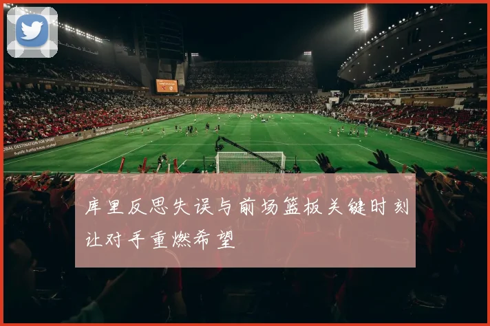 库里反思失误与前场篮板关键时刻让对手重燃希望