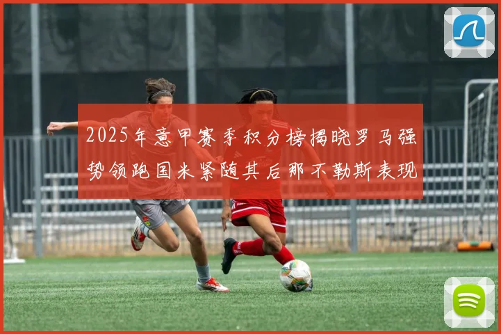 2025年意甲赛季积分榜揭晓罗马强势领跑国米紧随其后那不勒斯表现不俗
