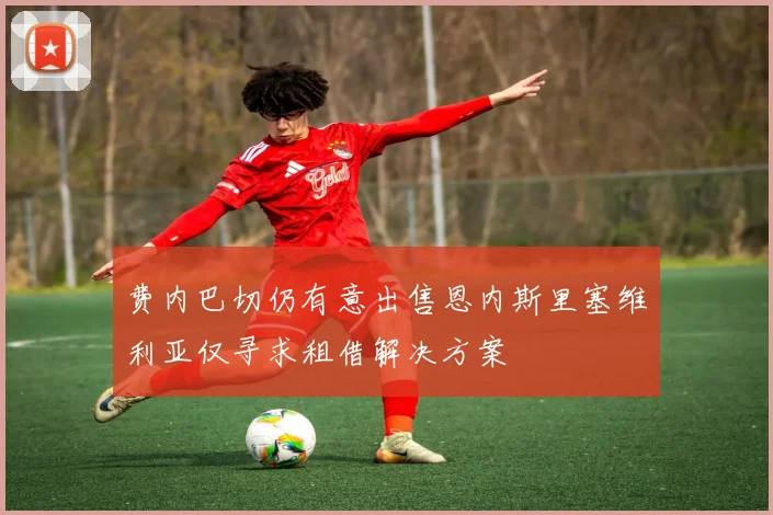 费内巴切仍有意出售恩内斯里塞维利亚仅寻求租借解决方案