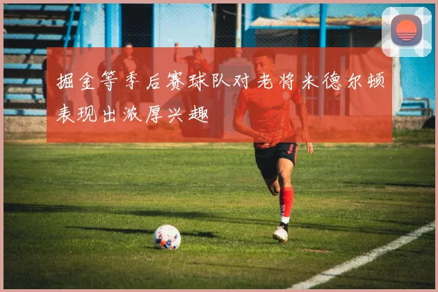 掘金等季后赛球队对老将米德尔顿表现出浓厚兴趣