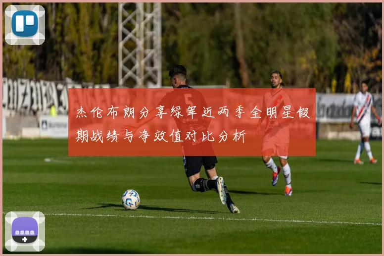 杰伦布朗分享绿军近两季全明星假期战绩与净效值对比分析