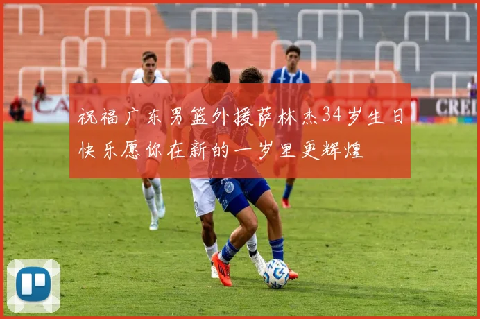 祝福广东男篮外援萨林杰34岁生日快乐愿你在新的一岁里更辉煌