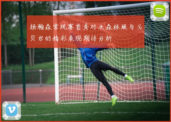 杨瀚森常规赛首秀对决森林狼与戈贝尔的精彩表现期待分析