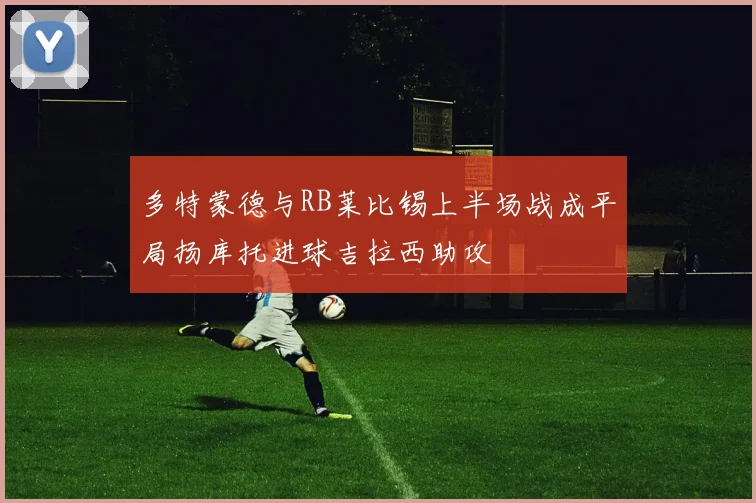 多特蒙德与RB莱比锡上半场战成平局扬库托进球吉拉西助攻