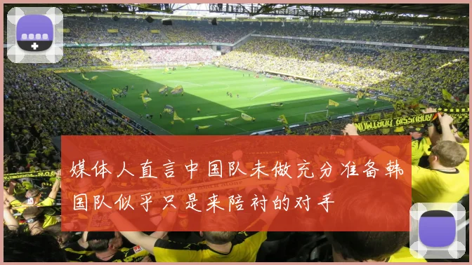 媒体人直言中国队未做充分准备韩国队似乎只是来陪衬的对手
