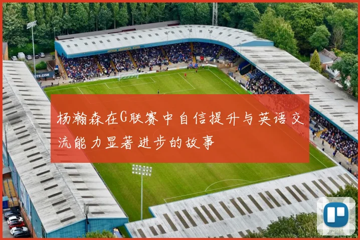 杨瀚森在G联赛中自信提升与英语交流能力显著进步的故事