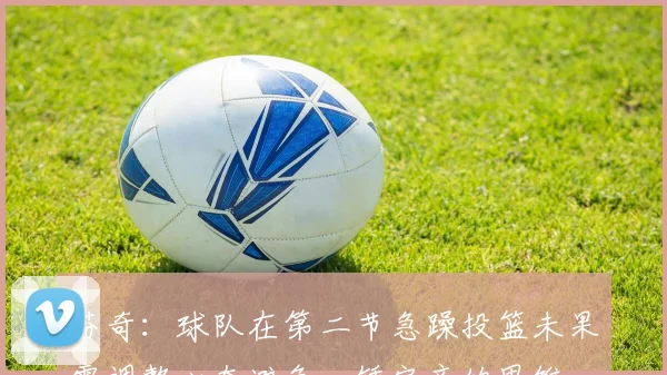 芬奇：球队在第二节急躁投篮未果需调整心态避免一锤定音的思维