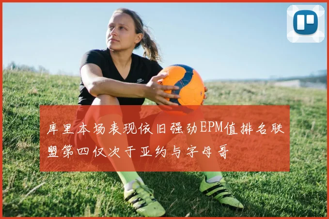 库里本场表现依旧强劲EPM值排名联盟第四仅次于亚约与字母哥