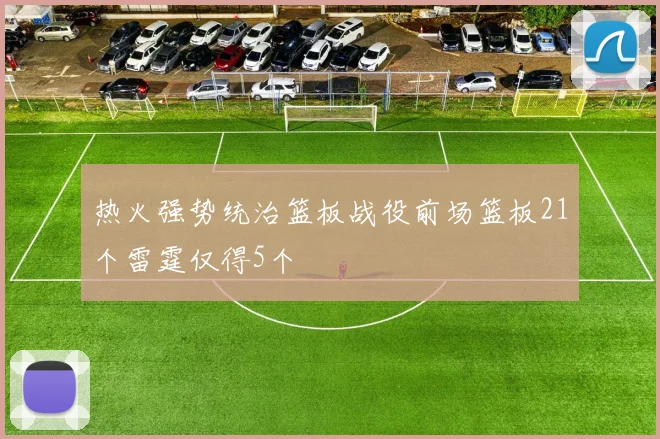 热火强势统治篮板战役前场篮板21个雷霆仅得5个