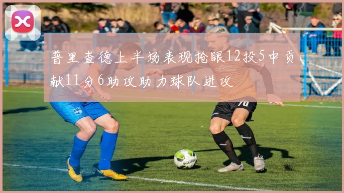 普里查德上半场表现抢眼12投5中贡献11分6助攻助力球队进攻