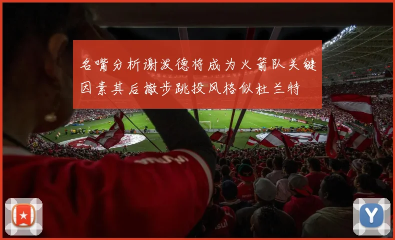 名嘴分析谢泼德将成为火箭队关键因素其后撤步跳投风格似杜兰特