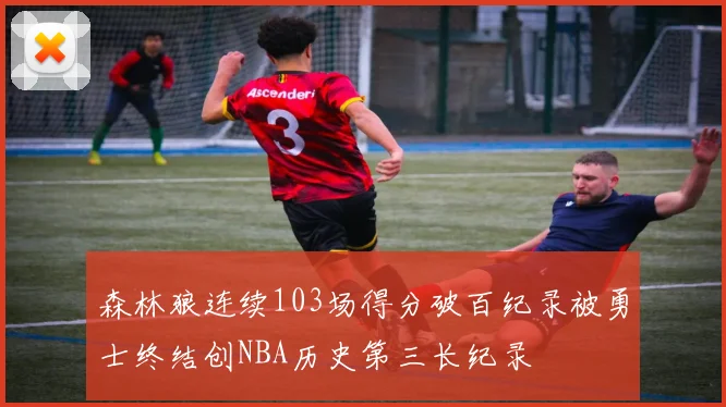 森林狼连续103场得分破百纪录被勇士终结创NBA历史第三长纪录