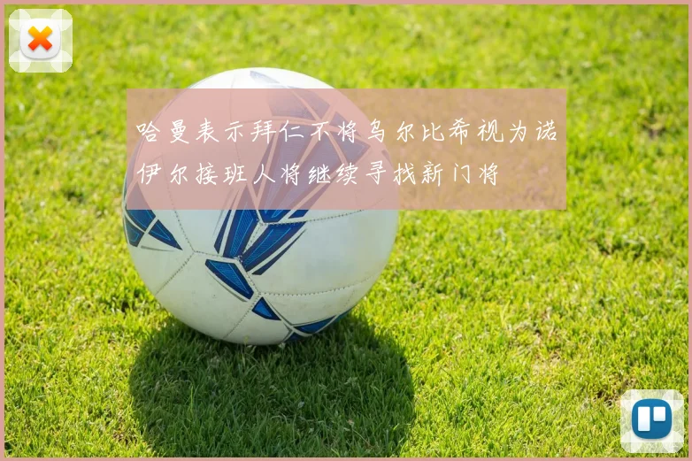 哈曼表示拜仁不将乌尔比希视为诺伊尔接班人将继续寻找新门将
