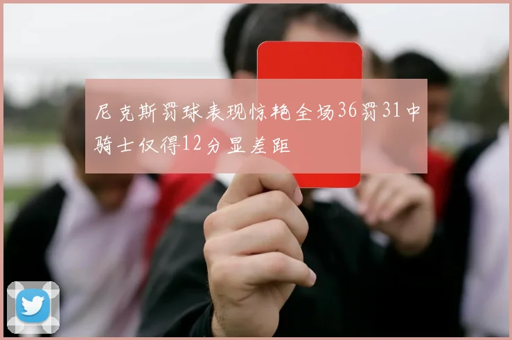 尼克斯罚球表现惊艳全场36罚31中骑士仅得12分显差距