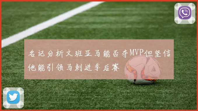 名记分析文班亚马能否夺MVP但坚信他能引领马刺进季后赛